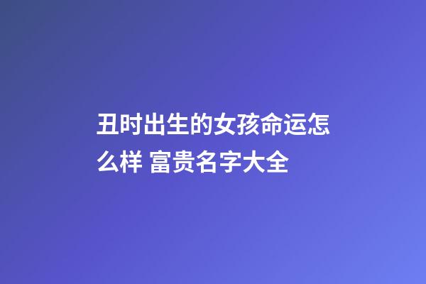 丑时出生的女孩命运怎么样 富贵名字大全